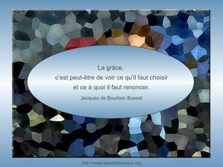 http:// www.lapetitedouceur.org La grâce,  c’est peut-être de voir ce qu’il faut choisir et ce à quoi il faut renoncer. Jacques de Bourbon Busset 
