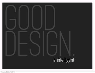 Good
        DESIGN.
Thursday, October 13, 2011
                             is intelligent
 