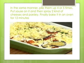 In the same manner, pile them up 4 or 5 times. Put souse on it and then spray 2 kind of cheeses and parsley. Finally bake it in an oven for 12 minutes