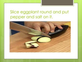 Slice eggplant round and put pepper and salt on it.