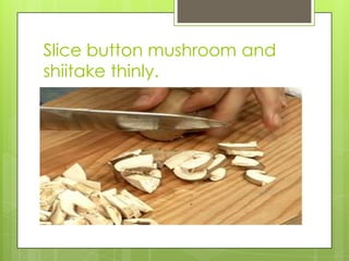Slice button mushroom and shiitake thinly.