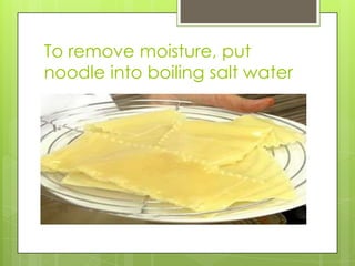 To remove moisture, put noodle into boiling salt water 