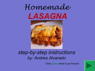 Homemade
LASAGNA
step-by-step instructions
by: Andres Alvarado
Click green arrow to go forward
 