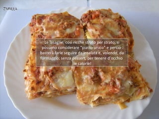 Le lasagne, così ricche strato per strato, si
 possono considerare “piatto unico” e perciò
basterà farle seguire da insala...