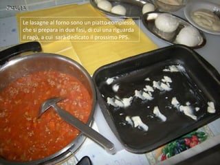Le lasagne al forno sono un piatto complesso
che si prepara in due fasi, di cui una riguarda
il ragù, a cui sarà dedicato ...