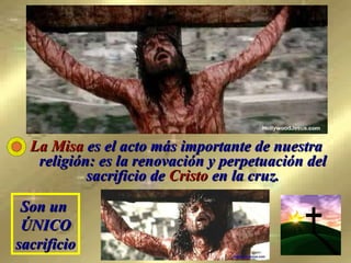 La Misa  es el acto más importante de nuestra religión: es la renovación y perpetuación del sacrificio de  Cristo  en la cruz. Son un  ÚNICO sacrificio 