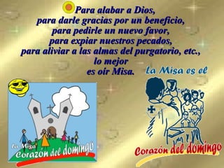 Para alabar a Dios,  para darle gracias por un beneficio,  para pedirle un nuevo favor,  para expiar nuestros pecados,  para aliviar a las almas del purgatorio, etc.,  lo mejor  es oír Misa.   