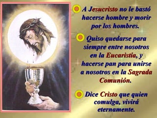 A J esucristo  no le bastó hacerse hombre y morir por los hombres.  Quiso quedarse para siempre entre nosotros en la  Eucaristía , y hacerse pan para unirse a nosotros en la  Sagrada Comunión .  Dice  Cristo  que quien comulga, vivirá eternamente. 