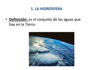 1. LA HIDROSFERA
• Definición: es el conjunto de las aguas que
hay en la Tierra.
 