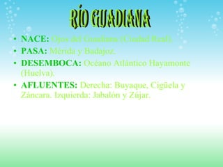 NACE:  Ojos del Guadiana (Ciudad Real). PASA:  Mérida y Badajoz. DESEMBOCA:   Océano Atlántico Hayamonte (Huelva). AFLUENTES:   Derecha: Buyaque, Cigüela y Záncara. Izquierda: Jabalón y Zújar. RÍO GUADIANA 