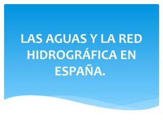 LAS AGUAS Y LA RED
 HIDROGRÁFICA EN
     ESPAÑA.
 