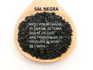 SAL NEGRA
MOLT POC REFINADA,
ÉS UNA SAL DE TERRA
QUE TÉ UN GUST
MOLT PARTICULAR. ES
PRODUÏDA AL NORD
DE L'ÍNDIA.
 