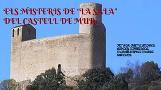 ELS MISTERIS DE “LA SALA”
DEL CASTELL DE MUR:
FET PER: JAIME ANDRES,
ASHLEY CAMBISACA,
MARAH LÓPEZ I MARIA
SANCHEZ.
 