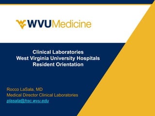 Clinical Laboratories
West Virginia University Hospitals
Resident Orientation
Rocco LaSala, MD
Medical Director Clinical Laboratories
plasala@hsc.wvu.edu
 