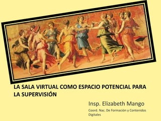 LA SALA VIRTUAL COMO ESPACIO POTENCIAL PARA
LA SUPERVISIÓN
Insp. Elizabeth Mango
Coord. Nac. De Formación y Contenidos
Digitales
 