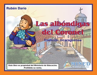 Las albóndigas
del Coronel
Rubén Darío
Tradición nicaragüense
Este libro es propiedad del Ministerio de Educación.
Prohibida su venta.
MINEDUn Ministerio en el Aula
MINEDUn Ministerio en el Aula
 