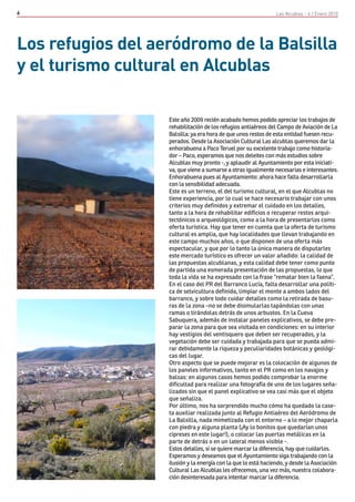 6                                                               Las Alcublas - 4 / Enero 2010




Los refugios del aeródromo de la Balsilla
y el turismo cultural en Alcublas

                   Este año 2009 recién acabado hemos podido apreciar los trabajos de
                   rehabilitación de los refugios antiaéreos del Campo de Aviación de La
                   Balsilla: ya era hora de que unos restos de esta entidad fuesen recu-
                   perados. Desde la Asociación Cultural Las alcublas queremos dar la
                   enhorabuena a Paco Teruel por su excelente trabajo como historia-
                   dor – Paco, esperamos que nos deleites con más estudios sobre
                   Alcublas muy pronto -, y aplaudir al Ayuntamiento por esta iniciati-
                   va, que viene a sumarse a otras igualmente necesarias e interesantes.
                   Enhorabuena pues al Ayuntamiento: ahora hace falta desarrollarla
                   con la sensibilidad adecuada.
                   Este es un terreno, el del turismo cultural, en el que Alcublas no
                   tiene experiencia, por lo cual se hace necesario trabajar con unos
                   criterios muy definidos y extremar el cuidado en los detalles,
                   tanto a la hora de rehabilitar edificios o recuperar restos arqui-
                   tectónicos o arqueológicos, como a la hora de presentarlos como
                   oferta turística. Hay que tener en cuenta que la oferta de turismo
                   cultural es amplia, que hay localidades que llevan trabajando en
                   este campo muchos años, o que disponen de una oferta más
                   espectacular, y que por lo tanto la única manera de disputarles
                   este mercado turístico es ofrecer un valor añadido: la calidad de
                   las propuestas alcublanas, y esta calidad debe tener como punto
                   de partida una esmerada presentación de las propuestas, lo que
                   toda la vida se ha expresado con la frase “rematar bien la faena”.
                   En el caso del PR del Barranco Lucía, falta desarrollar una políti-
                   ca de selvicultura definida, limpiar el monte a ambos lados del
                   barranco, y sobre todo cuidar detalles como la retirada de basu-
                   ras de la zona –no se debe disimularlas tapándolas con unas
                   ramas o tirándolas detrás de unos arbustos. En la Cueva
                   Sabuquera, además de instalar paneles explicativos, se debe pre-
                   parar la zona para que sea visitada en condiciones: en su interior
                   hay vestigios del ventisquero que deben ser recuperados, y la
                   vegetación debe ser cuidada y trabajada para que se pueda admi-
                   rar debidamente la riqueza y peculiaridades botánicas y geológi-
                   cas del lugar.
                   Otro aspecto que se puede mejorar es la colocación de algunos de
                   los paneles informativos, tanto en el PR como en los navajos y
                   balsas: en algunos casos hemos podido comprobar la enorme
                   dificultad para realizar una fotografía de uno de los lugares seña-
                   lizados sin que el panel explicativo se vea casi más que el objeto
                   que señaliza.
                   Por último, nos ha sorprendido mucho cómo ha quedado la case-
                   ta auxiliar realizada junto al Refugio Antiaéreo del Aeródromo de
                   La Balsilla, nada mimetizada con el entorno – a lo mejor chaparla
                   con piedra y alguna planta (¡Ay lo bonitos que quedarían unos
                   cipreses en este lugar!), o colocar las puertas metálicas en la
                   parte de detrás o en un lateral menos visible -.
                   Estos detalles, si se quiere marcar la diferencia, hay que cuidarlos.
                   Esperamos y deseamos que el Ayuntamiento siga trabajando con la
                   ilusión y la energía con la que lo está haciendo, y desde la Asociación
                   Cultural Las Alcublas les ofrecemos, una vez más, nuestra colabora-
                   ción desinteresada para intentar marcar la diferencia.
 