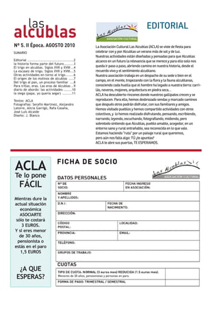 las
alcublas
                                                                                                EDITORIAL

Nº 5. II Época. AGOSTO 2010                                   La Asociación Cultural Las Alcublas (ACLA) se viste de fiesta para
SUMARIO                                                       celebrar con y por Alcublas un verano más de sol y de luz.

Editorial ......................................2
                                                              Nuestras actividades están diseñadas y pensadas para que Alcublas
la historia forma parte del futuro........3
                                                              alcance en un futuro la relevancia que se merece y para ello solo nos
El trigo en alcublas. Siglos XVII y XVIII ..4                 queda ir paso a paso, abriendo camino en nuestra historia, desde el
La escasez de trigo. Siglos XVII y XVIII...5                  recuerdo vivo y el sentimiento alcublano.
Otras actividades en torno al trigo.......6
El origen de los molinos de alcublas ....7
                                                              Nuestra asociación trabaja en un despacho de su sede o bien en el
Del trigo al pan, un proceso familiar ...8
                                                              campo, en el monte, tropezando con la flora y la fauna alcublanas,
Para trillar, eras. Las eras de Alcublas ..9                  conociendo cada huella que el hombre ha legado a nuestra tierra: carri-
diario de abordo: las actividades .......10
la siega (papa, yo queria segar) ........11
                                                              lás, neveros, mojones, arquitectura en piedra seca…
                                                              ACLA ha descubierto rincones donde nuestros gallipatos crecen y se
Textos: ACLA                                                  reproducen. Para ello, hemos desbrozado sendas y marcado caminos
Fotografias: Serafin Martinez, Alejandro
Latorre, Alicia Garrigó, Rafa Casaña,
                                                              que después otros podrán disfrutar, con sus familiares y amigos.
José Luís Alcaide
                                                              Hemos visitado pueblos y hemos compartido actividades con otros
Diseño: J. Blanco                                             colectivos, y lo hemos realizado disfrutando, pensando, escribiendo,
                                                              narrando, leyendo, escuchando, fotografiando, midiendo, pero
                                                              sobretodo sintiendo que Alcublas, pueblo amable, acogedor, en un
                                                              entorno sano y rural entrañable, sea reconocida en lo que vale.
                                                              Estamos haciendo “ruta“ por un paisaje rural que queremos,
                                                              pero aún nos falta algo: TÚ ¿te apuntas?
                                                              ACLA te abre sus puertas, TE ESPERAMOS.




ACLA
 Te lo pone
    FÁCIL
Mientras dure la
actual situación
   económica
   ASOCIARTE
 sólo te costará
    3 EUROS.
Y si eres menor
   de 30 años,
  pensionista o
estás en el paro
   1,5 EUROS


   ¿A QUE
  ESPERAS?                         Menores de 30 años, pensionistas y personas en paro.
 