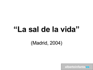 “ La sal de la vida” (Madrid, 2004) albertoinfante. es 