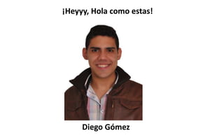 ¡Heyyy, Hola como estas!




     Diego Gómez
 
