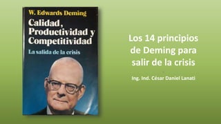 Los 14 principios
de Deming para
salir de la crisis
-
Ing. Ind. César Daniel Lanati
 