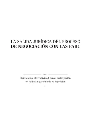Reinserción, alternatividad penal, participación
en política y garantía de no repetición
LA SALIDA JURÍDICA DEL PROCESO
DE NEGOCIACIÓN CON LAS FARC
 