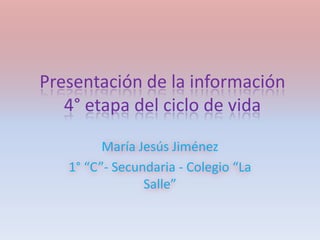 Presentación de la información
4° etapa del ciclo de vida
María Jesús Jiménez
1° “C”- Secundaria - Colegio “La
Salle”
 