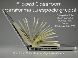 Flipped Classroom
transforma tu espacio grupal
Colegio La Salle
Buen Consejo
Puerto Real,
Cádiz.
29 de abril de 2017
Domingo Chica Pardo / @dchicapardo
 