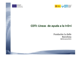 UNIÓN EUROPEA
Fondo Europeo de
Desarrollo Regional (FEDER)
Una manera de hacer Europa
CDTI: Líneas de ayuda a la I+D+i
Fundación La Salle
Barcelona
08/Octubre/2015
 