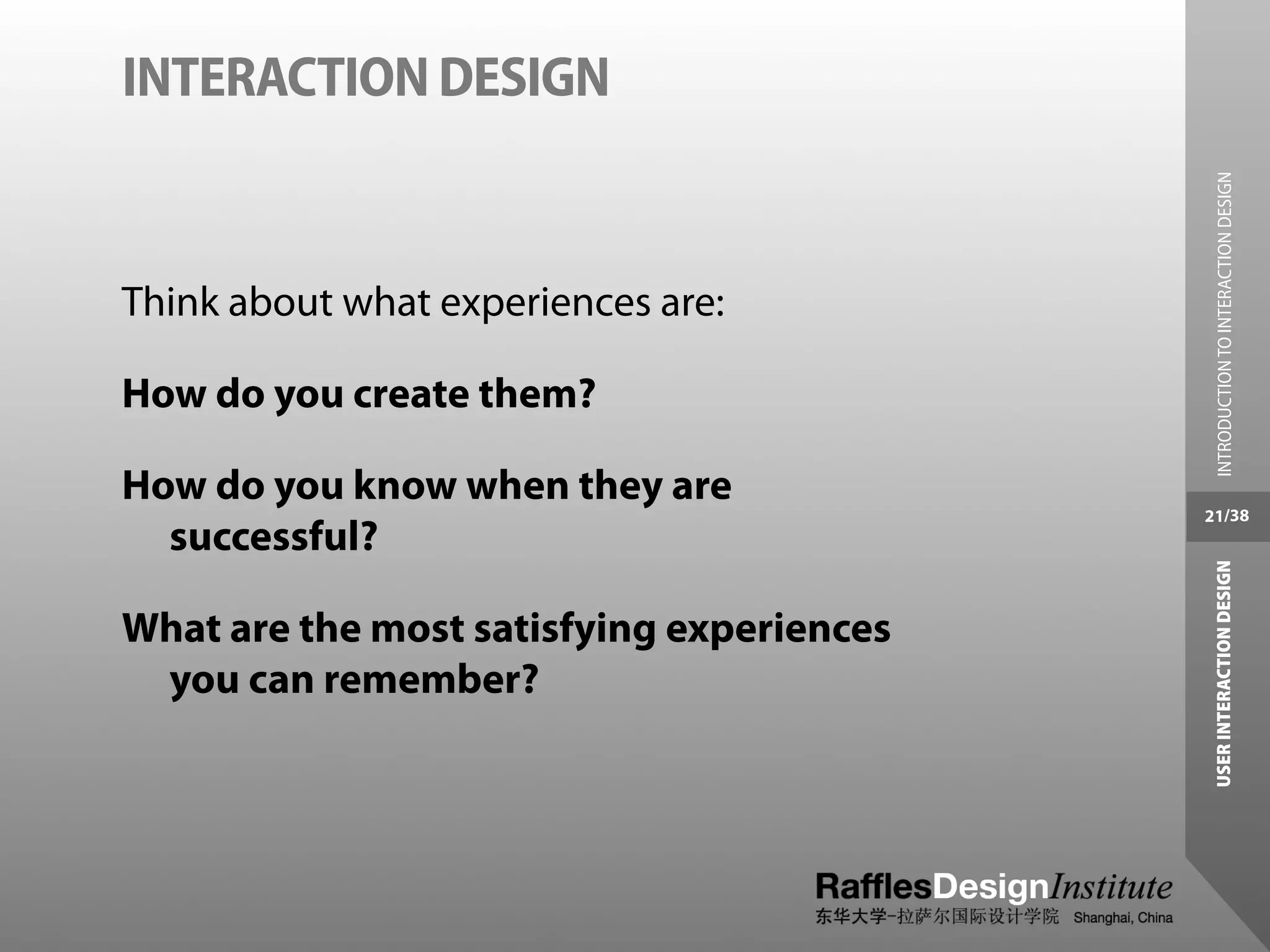 INTERACTION DESIGN




                                             INTRODUCTION TO INTERACTION DESIGN
Think about what experiences are:

How do you create them?

How do you know when they are
                                           21/38
  successful?




                                            USER INTERACTION DESIGN
What are the most satisfying experiences
 you can remember?
 