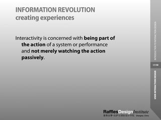 INFORMATION REVOLUTION
creating experiences




                                                  INTRODUCTION TO INTERACTION DESIGN
Interactivity is concerned with being part of
   the action of a system or performance
   and not merely watching the action
   passively.
                                                17/38




                                                 USER INTERACTION DESIGN
 