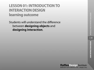 LESSON 01: INTRODUCTION TO
INTERACTION DESIGN




                                          INTRODUCTION TO INTERACTION DESIGN
learning outcome
Students will understand the diﬀerence
   between designing objects and
   designing interaction.

                                         3 /38




                                         USER INTERACTION DESIGN
 