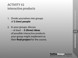 ACTIVITY #2
interactive products




                                          INTRODUCTION TO INTERACTION DESIGN
1. Divide yourselves into groups
   of 2 (two) people

2. In your groups, discuss
   -- at least -- 3 (three) ideas       35/38

   of possible interactive products




                                         USER INTERACTION DESIGN
   your group might implement as
   their ﬁnal project for the course.
 