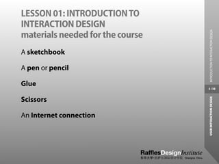 LESSON 01: INTRODUCTION TO
INTERACTION DESIGN




                                   INTRODUCTION TO INTERACTION DESIGN
materials needed for the course
A sketchbook

A pen or pencil

Glue
                                  5 /38


Scissors




                                  USER INTERACTION DESIGN
An Internet connection
 