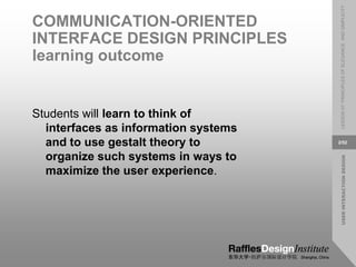 USER
INTERACTION
DESIGN
LESSON
07:
PRINCIPLES
OF
ELEGANCE
AND
SIMPLICITY
2/52
COMMUNICATION-ORIENTED
INTERFACE DESIGN PRINCIPLES
learning outcome
Students will learn to think of
interfaces as information systems
and to use gestalt theory to
organize such systems in ways to
maximize the user experience.
 