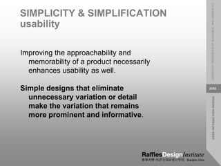 USER
INTERACTION
DESIGN
LESSON
07:
PRINCIPLES
OF
ELEGANCE
AND
SIMPLICITY
23/52
SIMPLICITY & SIMPLIFICATION
usability
Improving the approachability and
memorability of a product necessarily
enhances usability as well.
Simple designs that eliminate
unnecessary variation or detail
make the variation that remains
more prominent and informative.
 