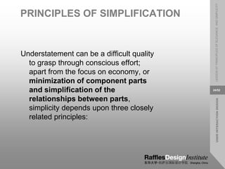 USER
INTERACTION
DESIGN
LESSON
07:
PRINCIPLES
OF
ELEGANCE
AND
SIMPLICITY
24/52
PRINCIPLES OF SIMPLIFICATION
Understatement can be a difficult quality
to grasp through conscious effort;
apart from the focus on economy, or
minimization of component parts
and simplification of the
relationships between parts,
simplicity depends upon three closely
related principles:
 