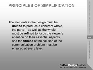 USER
INTERACTION
DESIGN
LESSON
07:
PRINCIPLES
OF
ELEGANCE
AND
SIMPLICITY
25/52
PRINCIPLES OF SIMPLIFICATION
The elements in the design must be
unified to produce a coherent whole,
the parts -- as well as the whole --
must be refined to focus the viewer’s
attention on their essential aspects,
and the fitness of the solution of the
communication problem must be
ensured at every level.
 