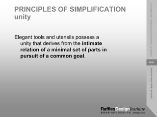 USER
INTERACTION
DESIGN
LESSON
07:
PRINCIPLES
OF
ELEGANCE
AND
SIMPLICITY
27/52
PRINCIPLES OF SIMPLIFICATION
unity
Elegant tools and utensils possess a
unity that derives from the intimate
relation of a minimal set of parts in
pursuit of a common goal.
 