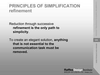 USER
INTERACTION
DESIGN
LESSON
07:
PRINCIPLES
OF
ELEGANCE
AND
SIMPLICITY
33/52
PRINCIPLES OF SIMPLIFICATION
refinement
Reduction through successive
refinement is the only path to
simplicity.
To create an elegant solution, anything
that is not essential to the
communication task must be
removed.
 