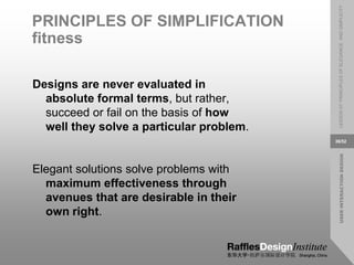 USER
INTERACTION
DESIGN
LESSON
07:
PRINCIPLES
OF
ELEGANCE
AND
SIMPLICITY
36/52
PRINCIPLES OF SIMPLIFICATION
fitness
Designs are never evaluated in
absolute formal terms, but rather,
succeed or fail on the basis of how
well they solve a particular problem.
Elegant solutions solve problems with
maximum effectiveness through
avenues that are desirable in their
own right.
 