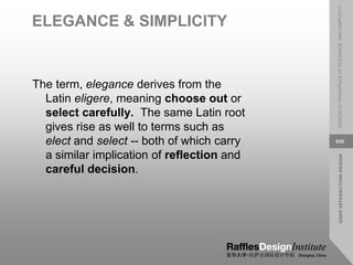 USER
INTERACTION
DESIGN
LESSON
07:
PRINCIPLES
OF
ELEGANCE
AND
SIMPLICITY
5/52
ELEGANCE & SIMPLICITY
The term, elegance derives from the
Latin eligere, meaning choose out or
select carefully. The same Latin root
gives rise as well to terms such as
elect and select -- both of which carry
a similar implication of reflection and
careful decision.
 