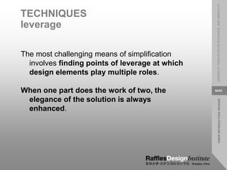 USER
INTERACTION
DESIGN
LESSON
07:
PRINCIPLES
OF
ELEGANCE
AND
SIMPLICITY
50/52
TECHNIQUES
leverage
The most challenging means of simplification
involves finding points of leverage at which
design elements play multiple roles.
When one part does the work of two, the
elegance of the solution is always
enhanced.
 