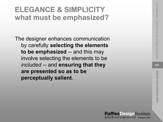 USER
INTERACTION
DESIGN
LESSON
07:
PRINCIPLES
OF
ELEGANCE
AND
SIMPLICITY
8/52
ELEGANCE & SIMPLICITY
what must be emphasized?
The designer enhances communication
by carefully selecting the elements
to be emphasized -- and this may
involve selecting the elements to be
included -- and ensuring that they
are presented so as to be
perceptually salient.
 