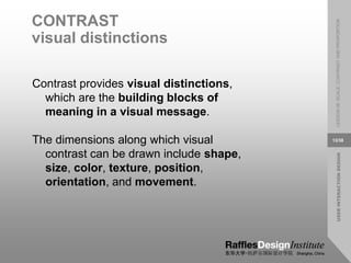 USER
INTERACTION
DESIGN
LESSON
08:
SCALE,
CONTRAST
AND
PROPORTION
13/38
CONTRAST
visual distinctions
Contrast provides visual distinctions,
which are the building blocks of
meaning in a visual message.
The dimensions along which visual
contrast can be drawn include shape,
size, color, texture, position,
orientation, and movement.
 