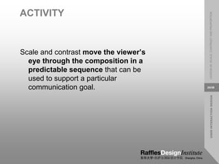 USER
INTERACTION
DESIGN
LESSON
08:
SCALE,
CONTRAST
AND
PROPORTION
24/38
ACTIVITY
Scale and contrast move the viewer’s
eye through the composition in a
predictable sequence that can be
used to support a particular
communication goal.
 