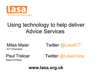 Miles Maier Twitter  @LasaICT ICT Champion Paul Treloar Twitter  @LasaVoice Head of Policy Using technology to help deliver Advice Services  www.lasa.org.uk 