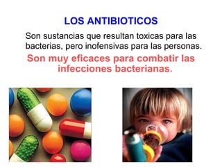 LOS ANTIBIOTICOS Son sustancias que resultan toxicas para las bacterias, pero inofensivas para las personas.   Son muy eficaces para combatir las infecciones bacterianas . 