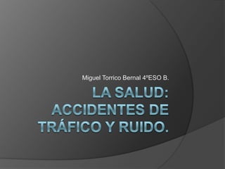 LA SALUD: ACCIDENTES DE TRÁFICO Y RUIDO. Miguel Torrico Bernal 4ºESO B. 