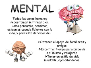 Todos los seres humanos
  necesitamos sentirnos bien.
   Como pensamos, sentimos,
actuamos cuando lidiamos con la
 vida, y para esto debemos de:

                    Obtener el apoyo de familiares y
                                 amigos
                    Encontrar tiempo para cuidarse
                         a sí mismo y relajarse
                        Tener un estilo de vida
                       saludable, ejercitándonos.
 